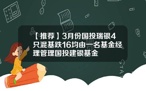 【推荐】3月份国投瑞银4只混基跌16均由一名基金经理管理国投建银基金