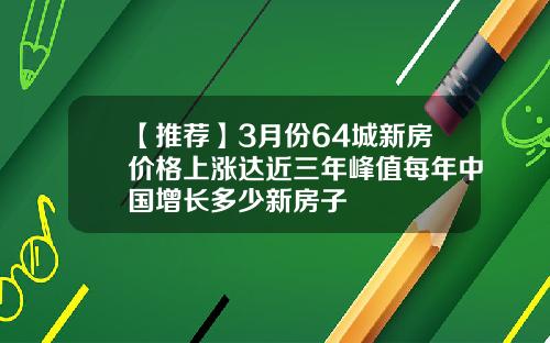 【推荐】3月份64城新房价格上涨达近三年峰值每年中国增长多少新房子