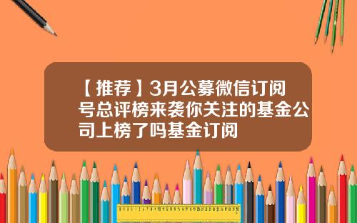 【推荐】3月公募微信订阅号总评榜来袭你关注的基金公司上榜了吗基金订阅