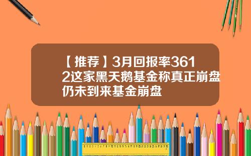 【推荐】3月回报率3612这家黑天鹅基金称真正崩盘仍未到来基金崩盘