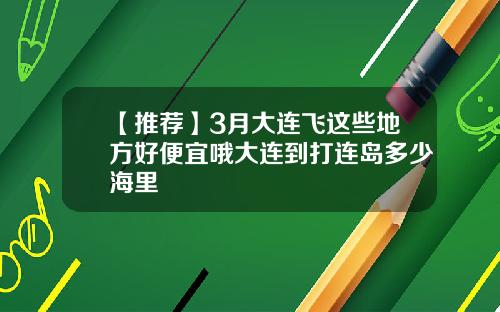 【推荐】3月大连飞这些地方好便宜哦大连到打连岛多少海里