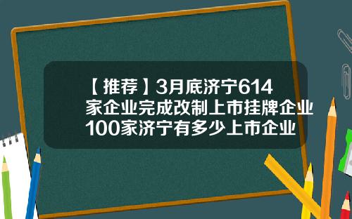 【推荐】3月底济宁614家企业完成改制上市挂牌企业100家济宁有多少上市企业
