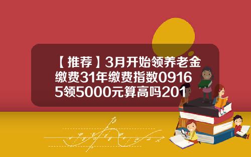 【推荐】3月开始领养老金缴费31年缴费指数09165领5000元算高吗2013退休养老金多少