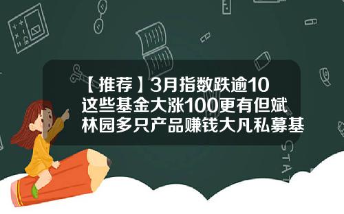 【推荐】3月指数跌逾10这些基金大涨100更有但斌林园多只产品赚钱大凡私募基金
