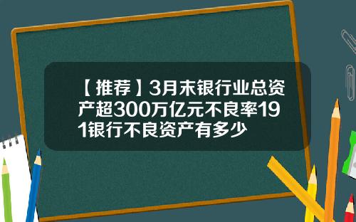 【推荐】3月末银行业总资产超300万亿元不良率191银行不良资产有多少
