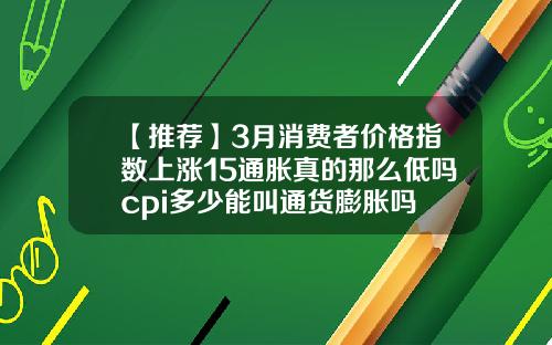 【推荐】3月消费者价格指数上涨15通胀真的那么低吗cpi多少能叫通货膨胀吗