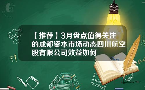 【推荐】3月盘点值得关注的成都资本市场动态四川航空股有限公司效益如何