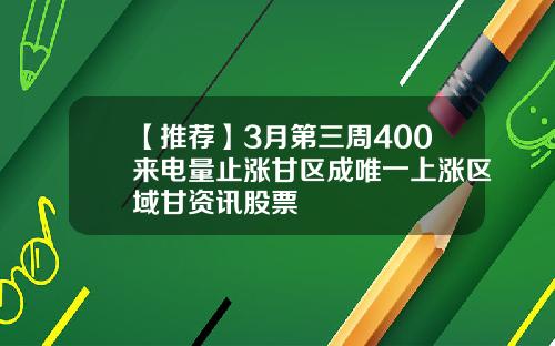 【推荐】3月第三周400来电量止涨甘区成唯一上涨区域甘资讯股票