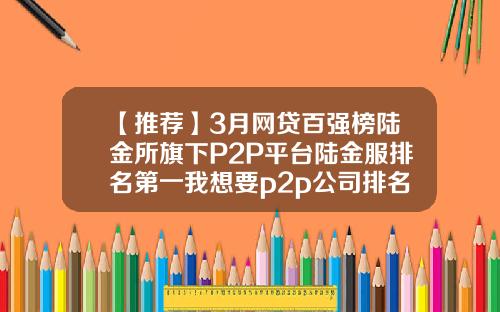 【推荐】3月网贷百强榜陆金所旗下P2P平台陆金服排名第一我想要p2p公司排名
