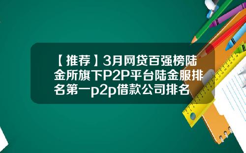 【推荐】3月网贷百强榜陆金所旗下P2P平台陆金服排名第一p2p借款公司排名