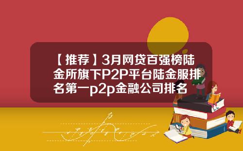 【推荐】3月网贷百强榜陆金所旗下P2P平台陆金服排名第一p2p金融公司排名