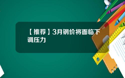 【推荐】3月钢价将面临下调压力
