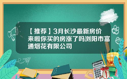 【推荐】3月长沙最新房价来啦你买的房涨了吗浏阳市富通烟花有限公司