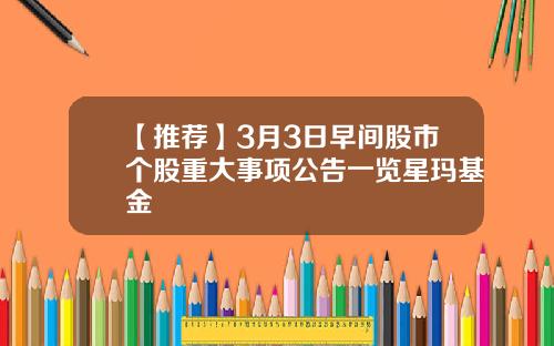 【推荐】3月3日早间股市个股重大事项公告一览星玛基金