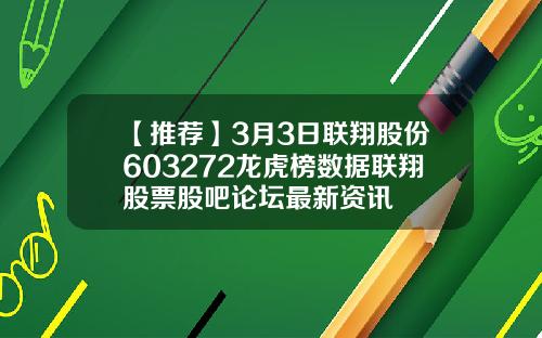 【推荐】3月3日联翔股份603272龙虎榜数据联翔股票股吧论坛最新资讯