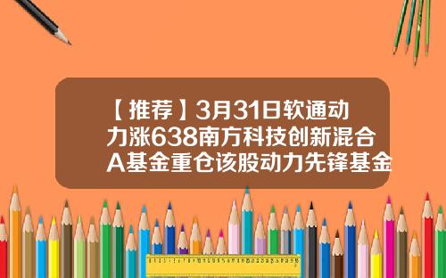 【推荐】3月31日软通动力涨638南方科技创新混合A基金重仓该股动力先锋基金