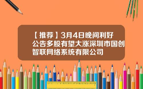 【推荐】3月4日晚间利好公告多股有望大涨深圳市国创智联网络系统有限公司