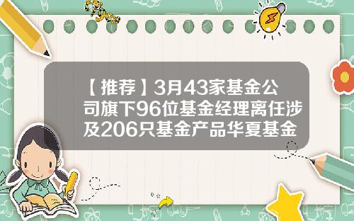 【推荐】3月43家基金公司旗下96位基金经理离任涉及206只基金产品华夏基金001042