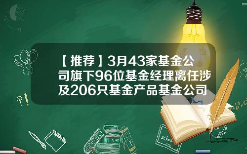 【推荐】3月43家基金公司旗下96位基金经理离任涉及206只基金产品基金公司名称