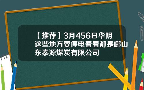 【推荐】3月456日华阴这些地方要停电看看都是哪山东泰源煤炭有限公司