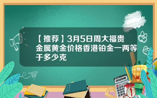 【推荐】3月5日周大福贵金属黄金价格香港铂金一两等于多少克