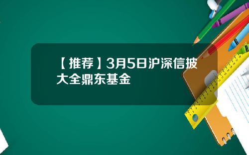 【推荐】3月5日沪深信披大全鼎东基金