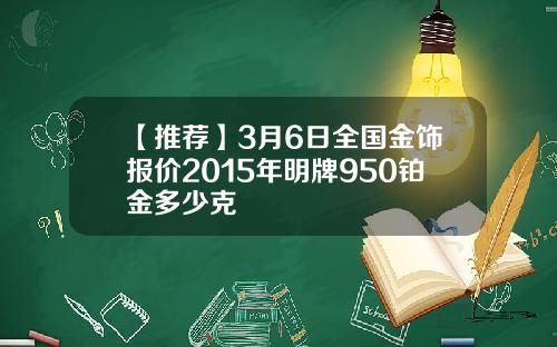 【推荐】3月6日全国金饰报价2015年明牌950铂金多少克