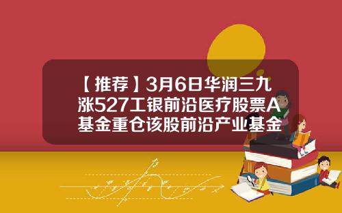 【推荐】3月6日华润三九涨527工银前沿医疗股票A基金重仓该股前沿产业基金