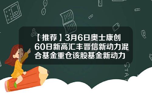 【推荐】3月6日奥士康创60日新高汇丰晋信新动力混合基金重仓该股基金新动力