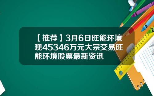 【推荐】3月6日旺能环境现45346万元大宗交易旺能环境股票最新资讯