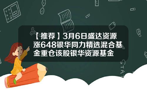 【推荐】3月6日盛达资源涨648银华同力精选混合基金重仓该股银华资源基金