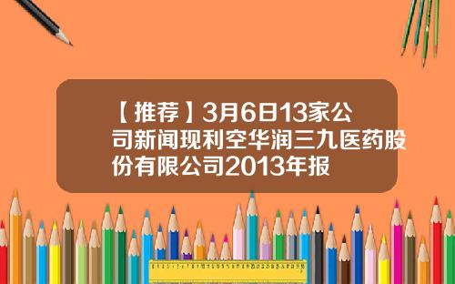 【推荐】3月6日13家公司新闻现利空华润三九医药股份有限公司2013年报