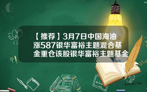 【推荐】3月7日中国海油涨587银华富裕主题混合基金重仓该股银华富裕主题基金