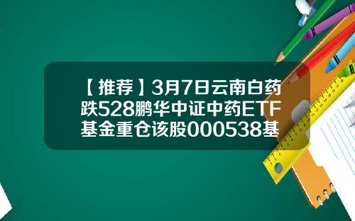 【推荐】3月7日云南白药跌528鹏华中证中药ETF基金重仓该股000538基金