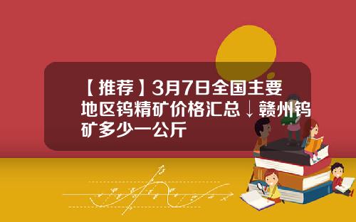 【推荐】3月7日全国主要地区钨精矿价格汇总↓赣州钨矿多少一公斤