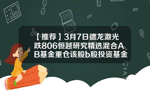 【推荐】3月7日德龙激光跌806恒越研究精选混合AB基金重仓该股b股投资基金