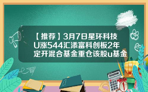 【推荐】3月7日星环科技U涨544汇添富科创板2年定开混合基金重仓该股u基金利息