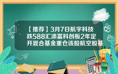 【推荐】3月7日航宇科技跌588汇添富科创板2年定开混合基金重仓该股航空股基金