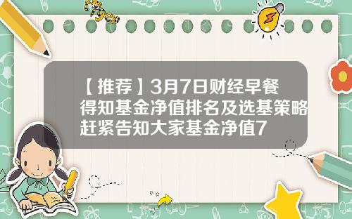 【推荐】3月7日财经早餐得知基金净值排名及选基策略赶紧告知大家基金净值7