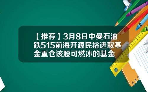 【推荐】3月8日中曼石油跌515前海开源民裕进取基金重仓该股可燃冰的基金