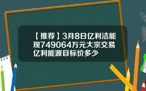 【推荐】3月8日亿利洁能现749064万元大宗交易亿利能源目标价多少