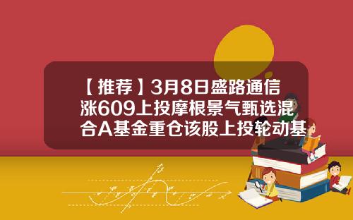【推荐】3月8日盛路通信涨609上投摩根景气甄选混合A基金重仓该股上投轮动基金