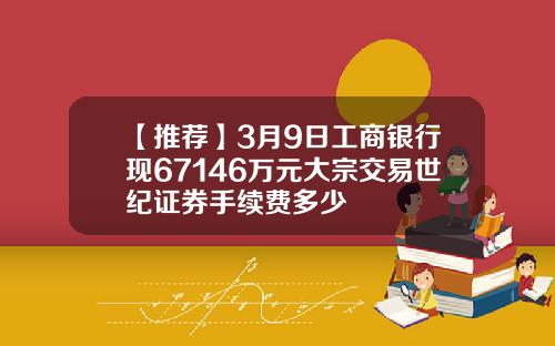 【推荐】3月9日工商银行现67146万元大宗交易世纪证券手续费多少