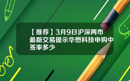 【推荐】3月9日沪深两市最新交易提示华懋科技申购中签率多少