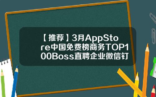 【推荐】3月AppStore中国免费榜商务TOP100Boss直聘企业微信钉钉前三类似运满满的软件公司