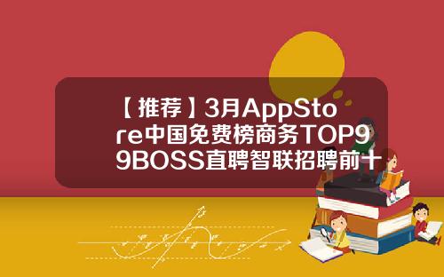 【推荐】3月AppStore中国免费榜商务TOP99BOSS直聘智联招聘前十类似运满满的软件公司