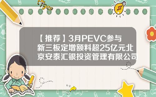 【推荐】3月PEVC参与新三板定增额料超25亿元北京安泰汇银投资管理有限公司
