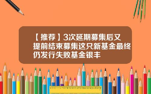 【推荐】3次延期募集后又提前结束募集这只新基金最终仍发行失败基金银丰