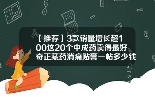 【推荐】3款销量增长超100这20个中成药卖得最好奇正藏药消痛贴膏一帖多少钱