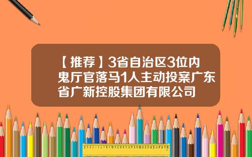 【推荐】3省自治区3位内鬼厅官落马1人主动投案广东省广新控股集团有限公司